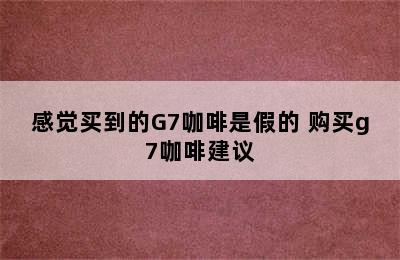 感觉买到的G7咖啡是假的 购买g7咖啡建议